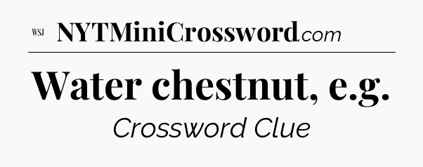 Water chestnut, e.g - WSJ Crossword