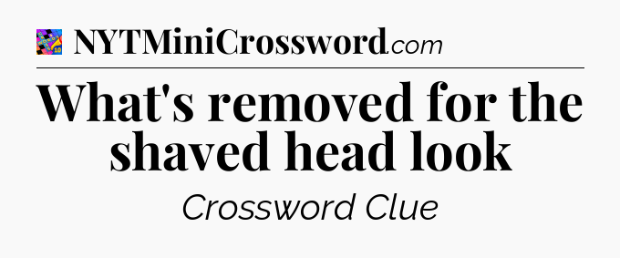 What's removed for the shaved head look Crossword Clue