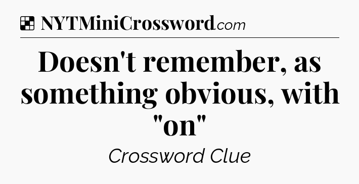 Solution: Doesn't remember, as something obvious, with 