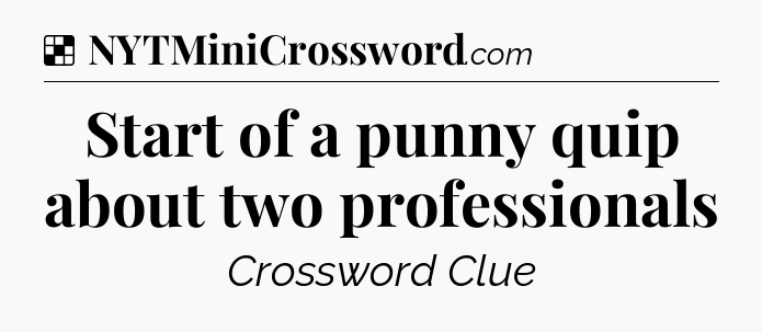 Solution: Start of a punny quip about two professionals - NYT Crossword