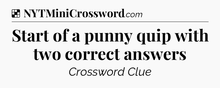 Solution: Start of a punny quip with two correct answers - NYT Crossword