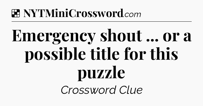 Solution: Emergency shout ... or a possible title for this puzzle - NYT Crossword