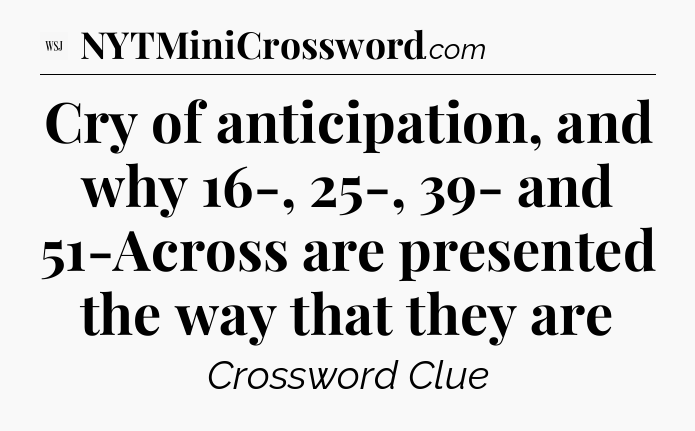 Cry of anticipation, and why 16-, 25-, 39- and 51-Across are presented the way that they are - WSJ Crossword