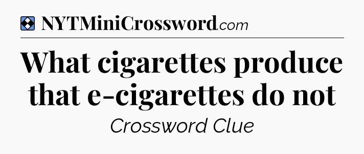Solution: What cigarettes produce that e-cigarettes do not - NYT Mini Crossword
