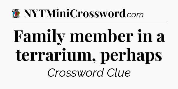 Family member in a terrarium, perhaps Crossword Clue