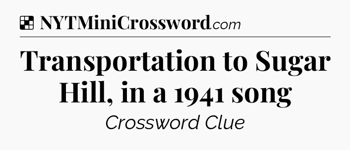 Solution: Transportation to Sugar Hill, in a 1941 song - NYT Crossword