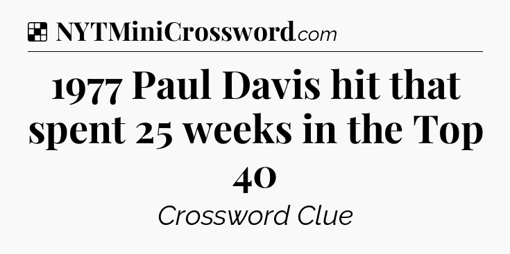 Solution: 1977 Paul Davis hit that spent 25 weeks in the Top 40 - NYT Crossword