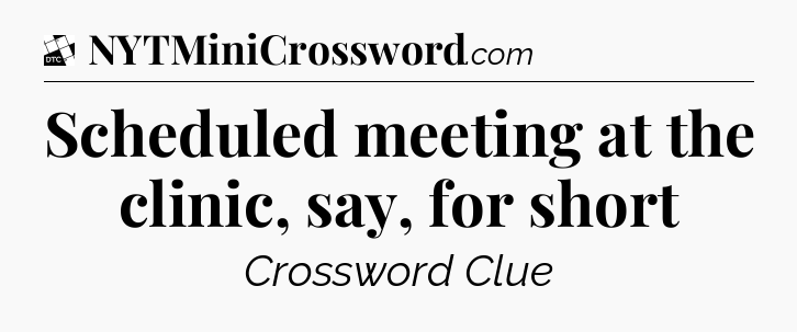 Scheduled meeting at the clinic, say, for short - Daily Themed Classic Crossword
