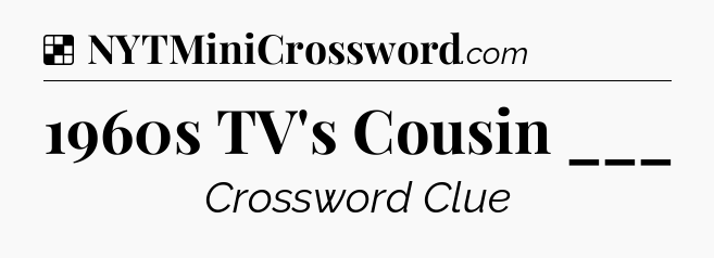 Solution: 1960s TV's Cousin ___ - NYT Crossword