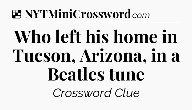 Solution: Who left his home in Tucson, Arizona, in a Beatles tune - NYT Crossword