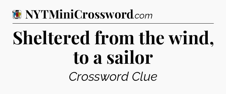 Sheltered from the wind, to a sailor Crossword Clue