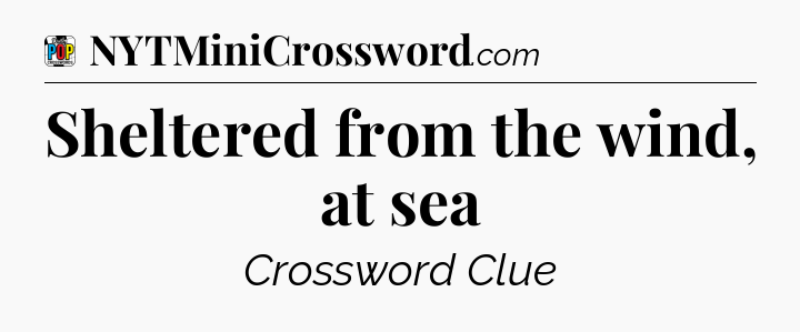 Sheltered from the wind, at sea Crossword Clue