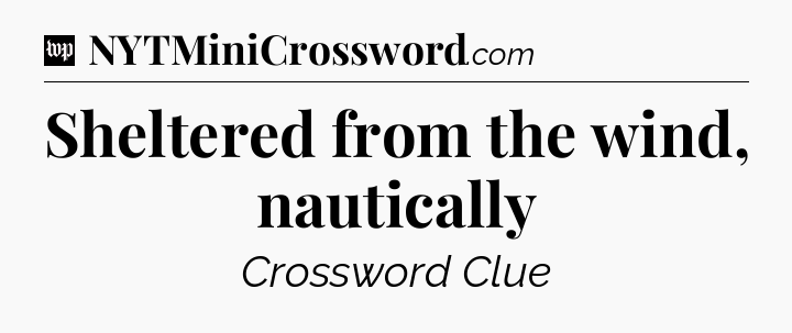 Sheltered from the wind, nautically Crossword Clue