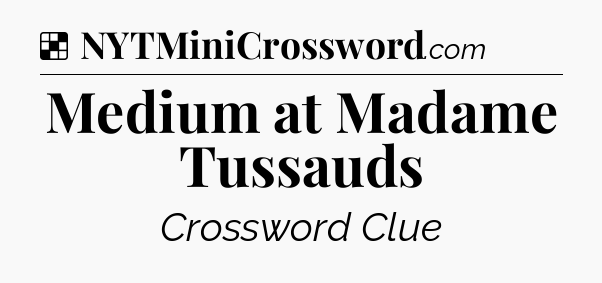 Solution: Medium at Madame Tussauds - NYT Crossword