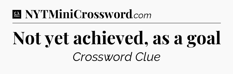 Not yet achieved, as a goal - LA Times Crossword