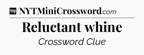 Reluctant whine Crossword Clue