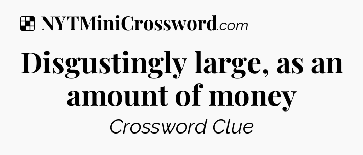 Solution: Disgustingly large, as an amount of money - NYT Crossword