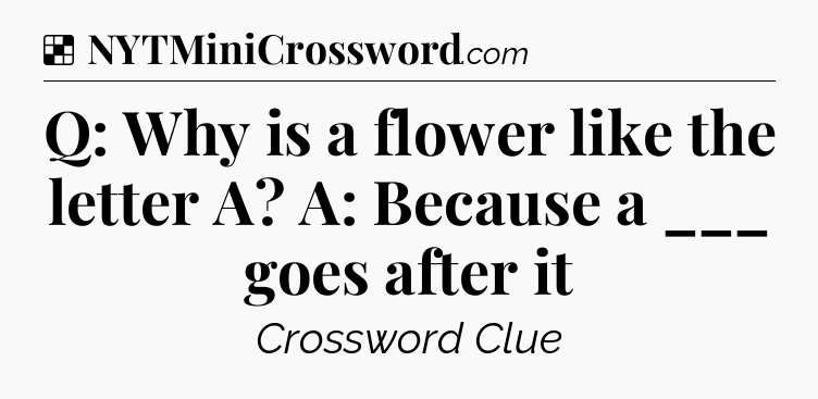 Solution: Q: Why is a flower like the letter A? A: Because a ___ goes after it - NYT Crossword