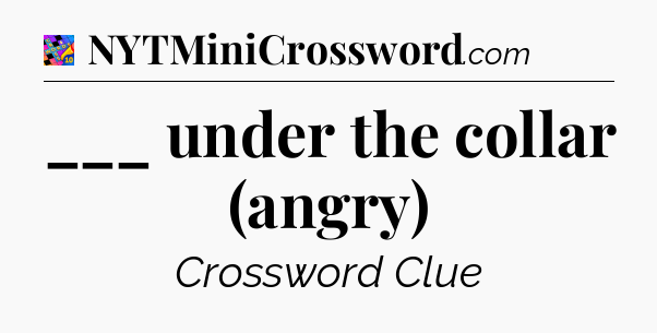 ___ under the collar (angry) Crossword Clue