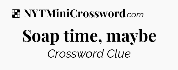 Solution: Soap time, maybe - NYT Crossword