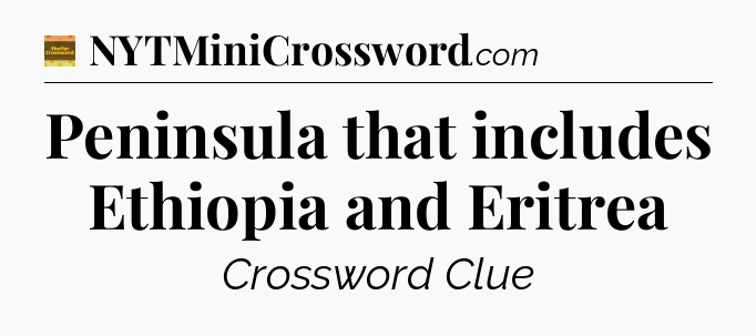 Peninsula that includes Ethiopia and Eritrea - Eugene Sheffer Crossword