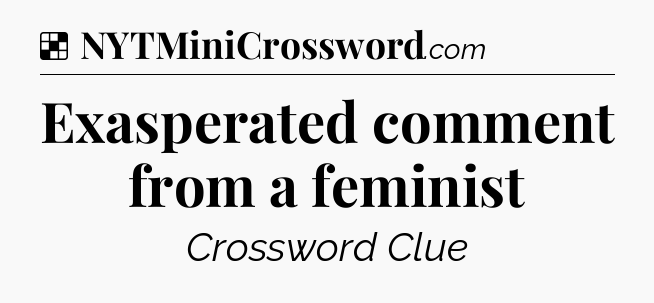 Solution: Exasperated comment from a feminist - NYT Crossword