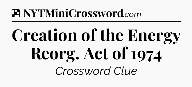 Solution: Creation of the Energy Reorg. Act of 1974 - NYT Crossword