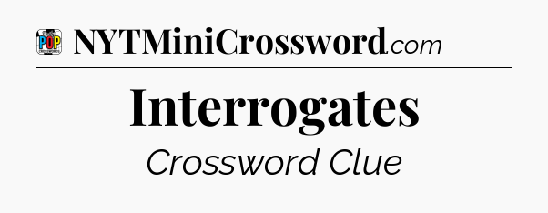 Interrogates Crossword Clue