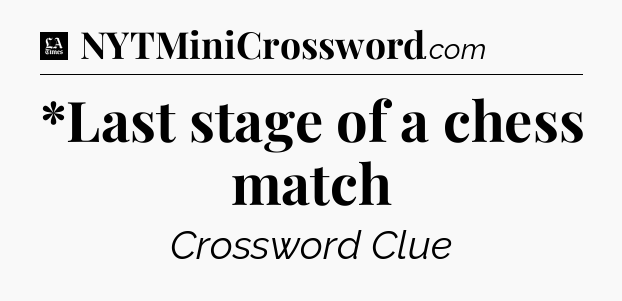*Last stage of a chess match - LA Times Crossword