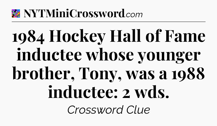 1984 Hockey Hall of Fame inductee whose younger brother, Tony, was a 1988 inductee: 2 wds Crossword Clue