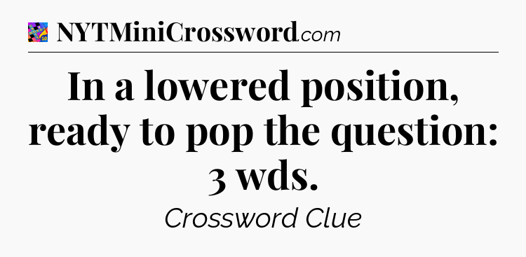 In a lowered position, ready to pop the question: 3 wds Crossword Clue