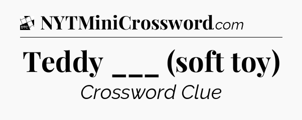 Teddy ___ (soft toy) - Daily Themed Classic Crossword