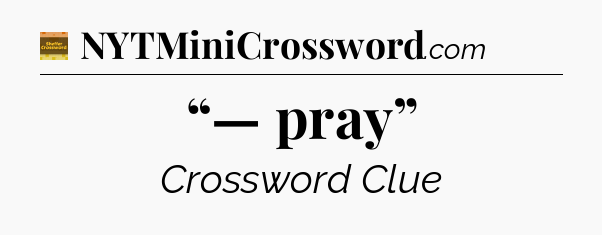 “— pray” - Eugene Sheffer Crossword