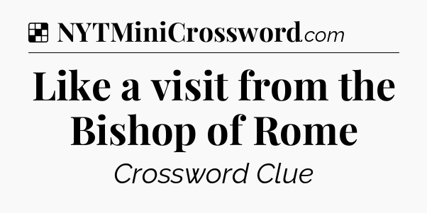 Solution: Like a visit from the Bishop of Rome - NYT Crossword