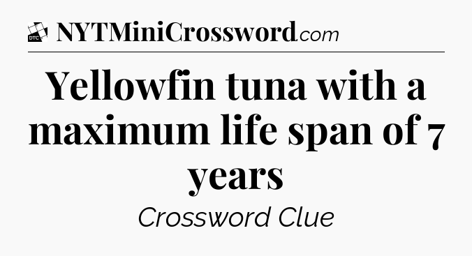 Yellowfin tuna with a maximum life span of 7 years - Daily Themed Classic Crossword