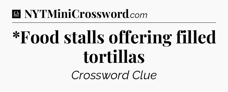 *Food stalls offering filled tortillas - LA Times Crossword