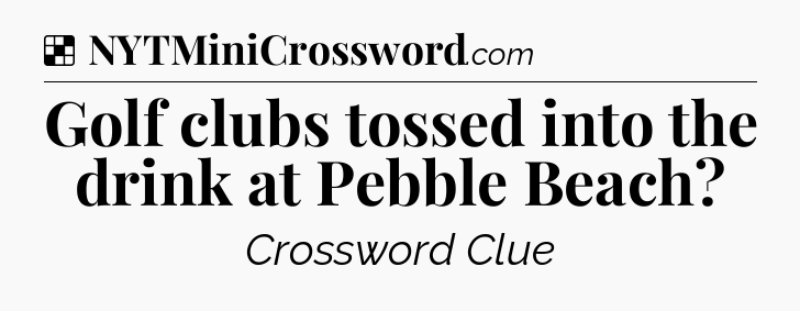 Solution: Golf clubs tossed into the drink at Pebble Beach - NYT Crossword