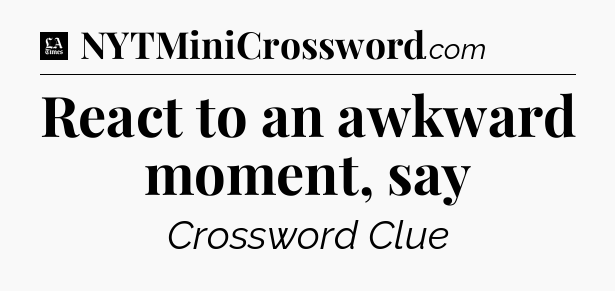 React to an awkward moment, say - LA Times Crossword