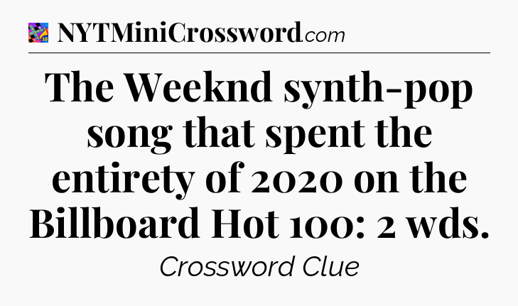 The Weeknd synth-pop song that spent the entirety of 2020 on the Billboard Hot 100: 2 wds Crossword Clue