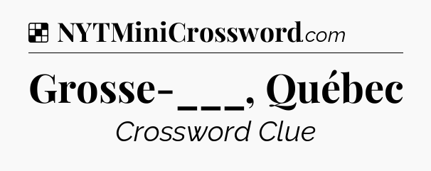 Solution: Grosse-___, Québec - NYT Crossword