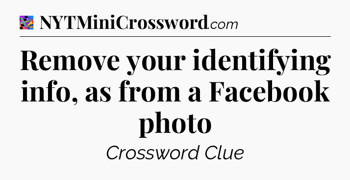 Remove your identifying info, as from a Facebook photo Crossword Clue