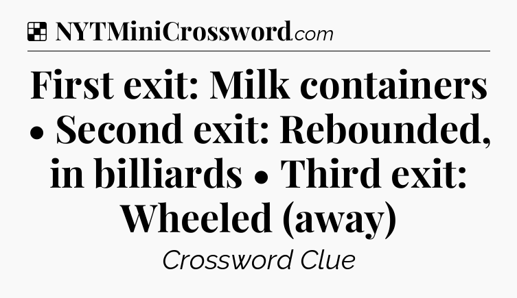 Solution: First exit: Milk containers • Second exit: Rebounded, in billiards • Third exit: Wheeled (away) - NYT Crossword