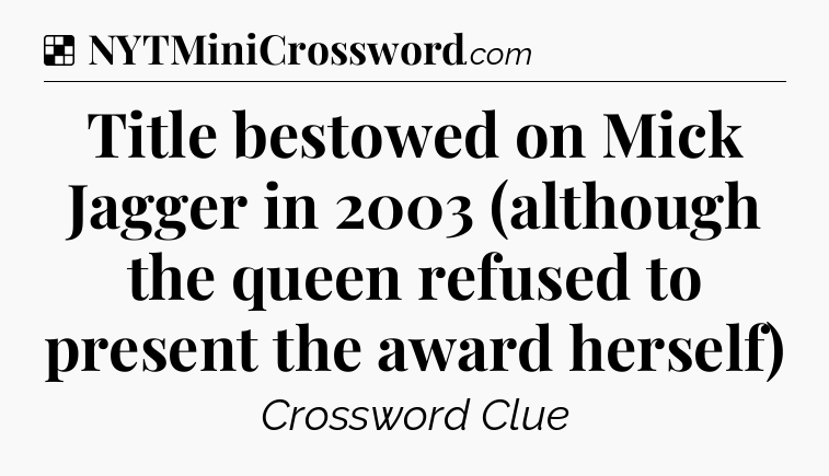 Solution: Title bestowed on Mick Jagger in 2003 (although the queen refused to present the award herself) - NYT Crossword