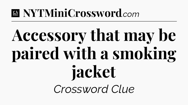 Accessory that may be paired with a smoking jacket - LA Times Crossword