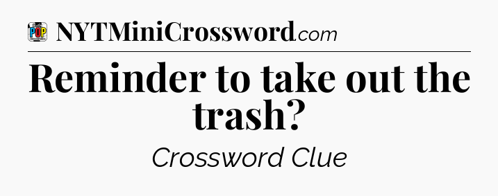 Reminder to take out the trash Crossword Clue