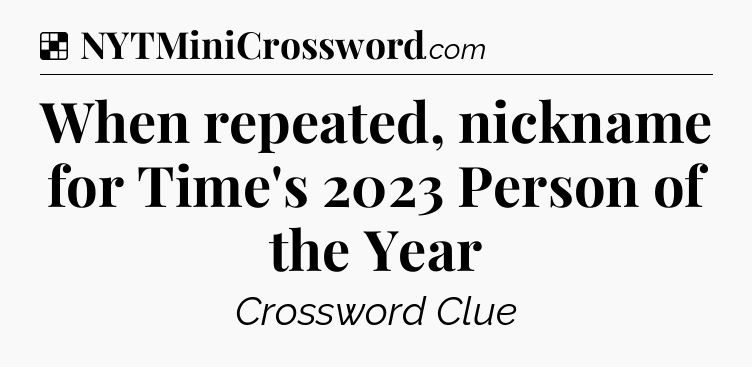 Solution: When repeated, nickname for Time's 2023 Person of the Year - NYT Crossword