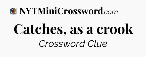 Catches, as a crook Crossword Clue