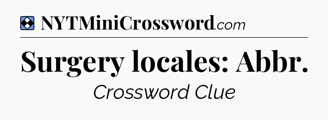 Solution: Surgery locales: Abbr - NYT Mini Crossword