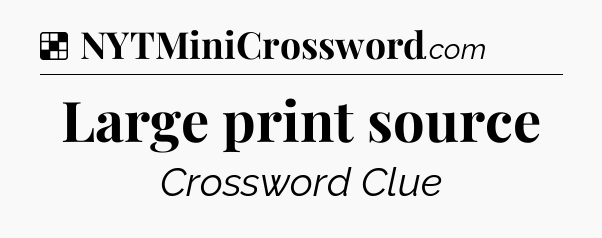 Solution: Large print source - NYT Crossword