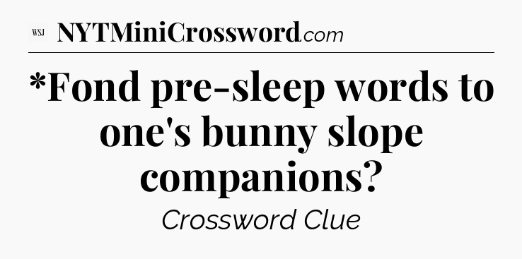 *Fond pre-sleep words to one's bunny slope companions - WSJ Crossword